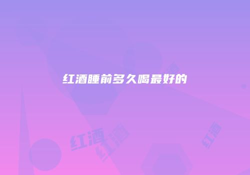 红酒睡前多久喝最好的