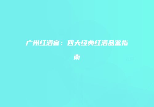 广州红酒窖：四大经典红酒品鉴指南