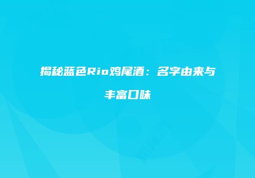 揭秘蓝色Rio鸡尾酒：名字由来与丰富口味