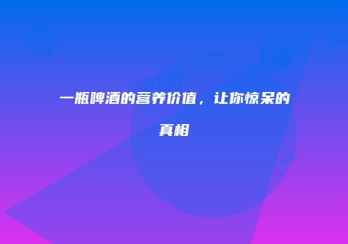 一瓶啤酒的营养价值，让你惊呆的真相