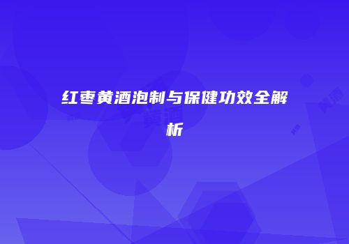 红枣黄酒泡制与保健功效全解析