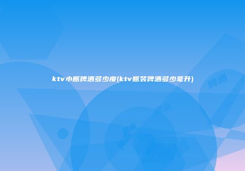ktv小瓶啤酒多少度(ktv瓶装啤酒多少毫升)