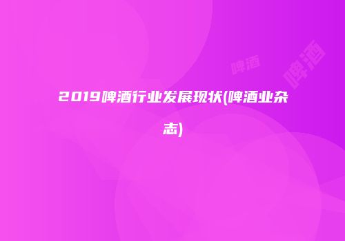 2019啤酒行业发展现状(啤酒业杂志)