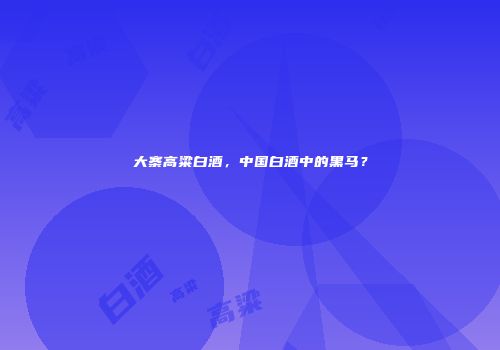 大寨高粱白酒，中国白酒中的黑马？