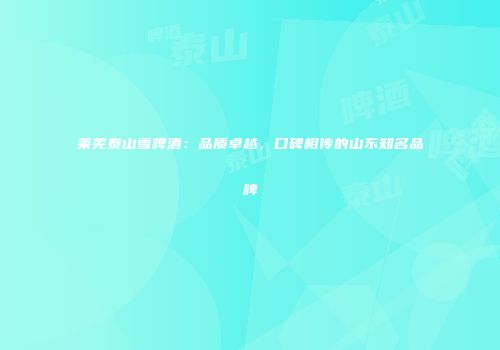 莱芜泰山雪啤酒：品质卓越，口碑相传的山东知名品牌