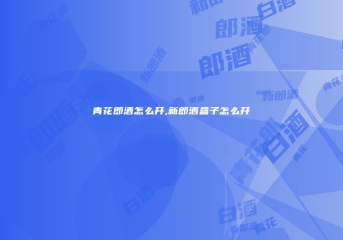 青花郎酒怎么开,新郎酒盒子怎么开