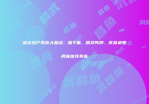 湖北特产美食大盘点：热干面、精武鸭脖、武昌鱼等风味独特美食