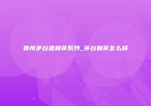 贵州矛台酒赖茅系列_茅台赖茅怎么样