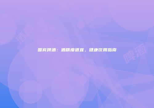 国宾啤酒：酒精度适宜，健康饮用指南