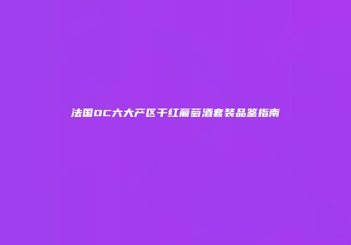 法国OC六大产区干红葡萄酒套装品鉴指南