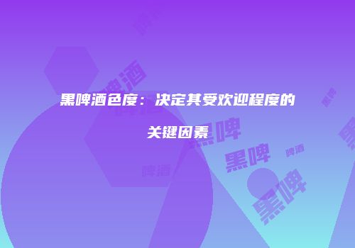 黑啤酒色度：决定其受欢迎程度的关键因素