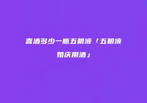 喜酒多少一瓶五粮液「五粮液婚庆用酒」