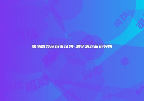 喝酒前吃蓝莓可以吗-喝完酒吃蓝莓好吗