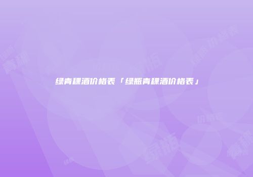 绿青稞酒价格表「绿瓶青稞酒价格表」