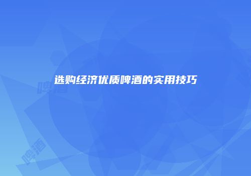 选购经济优质啤酒的实用技巧