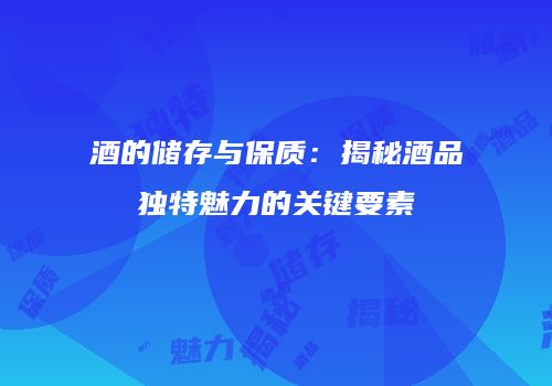 酒的储存与保质：揭秘酒品独特魅力的关键要素