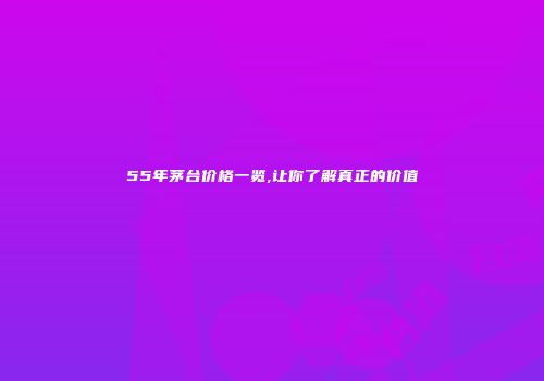55年茅台价格一览,让你了解真正的价值