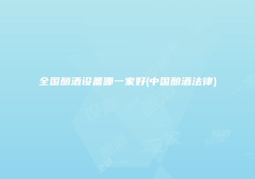 全国酿酒设备哪一家好(中国酿酒法律)