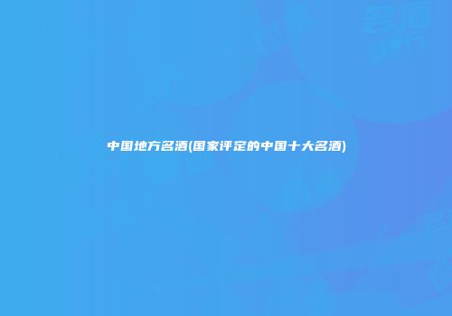 中国地方名酒(国家评定的中国十大名酒)