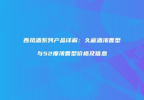 西凤酒系列产品详解：久藏酒浓香型与52度浓香型价格及信息