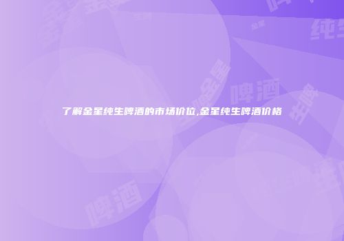了解金星纯生啤酒的市场价位,金星纯生啤酒价格
