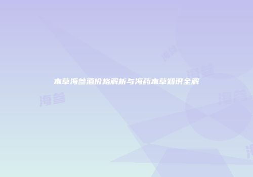 本草海参酒价格解析与海药本草知识全解