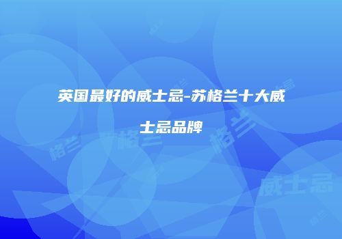 英国最好的威士忌-苏格兰十大威士忌品牌