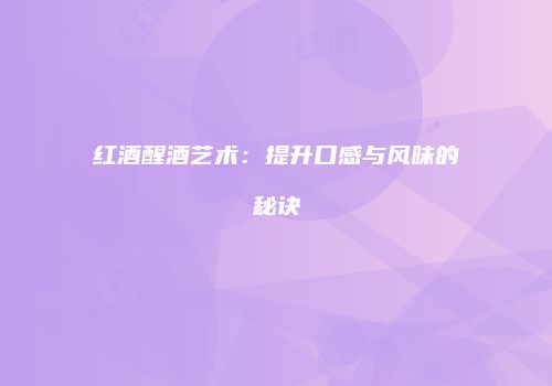 红酒醒酒艺术：提升口感与风味的秘诀