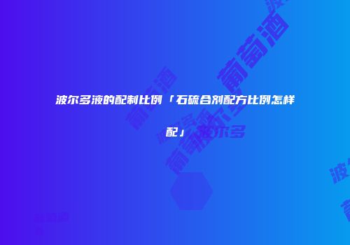 波尔多液的配制比例「石硫合剂配方比例怎样配」