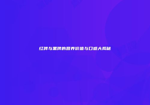 红啤与黑啤的营养价值与口感大揭秘