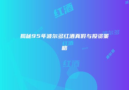 揭秘95年波尔多红酒真假与投资策略