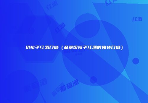 切拉子红酒口感（品鉴切拉子红酒的独特口感）