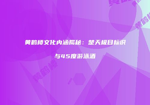 黄鹤楼文化内涵揭秘：楚天极目标识与45度游泳酒