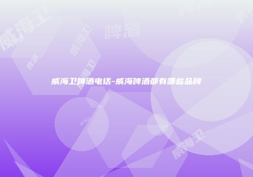 威海卫啤酒电话-威海啤酒都有哪些品牌