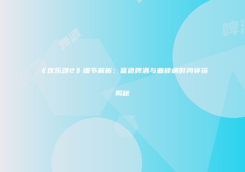 《欢乐颂2》细节解析：蓝色啤酒与曲筱绡时尚穿搭揭秘