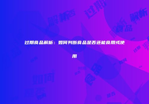 过期食品解析：如何判断食品是否还能食用或使用