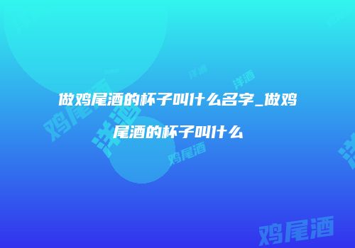 做鸡尾酒的杯子叫什么名字_做鸡尾酒的杯子叫什么