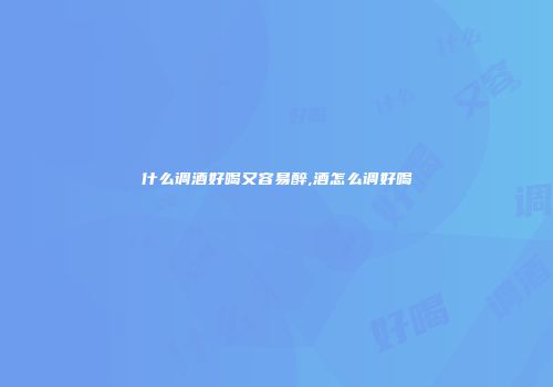 什么调酒好喝又容易醉,酒怎么调好喝