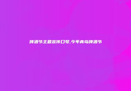 啤酒节主题宣传口号,今年青岛啤酒节