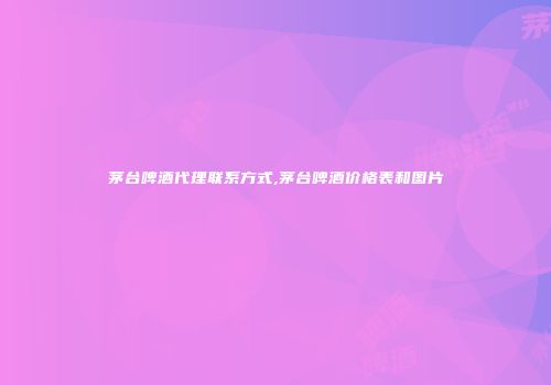 茅台啤酒代理联系方式,茅台啤酒价格表和图片