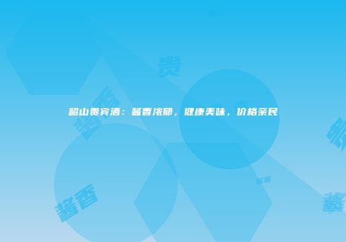 韶山贵宾酒：酱香浓郁，健康美味，价格亲民