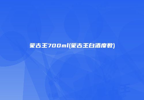 蒙古王700ml(蒙古王白酒度数)