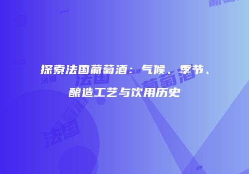 探索法国葡萄酒：气候、季节、酿造工艺与饮用历史