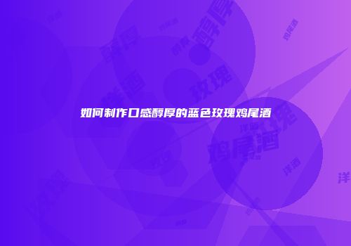 如何制作口感醇厚的蓝色玫瑰鸡尾酒