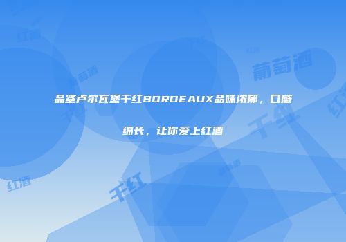 品鉴卢尔瓦堡干红BORDEAUX品味浓郁，口感绵长，让你爱上红酒