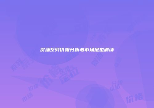 贺酒系列价格分析与市场定位解读