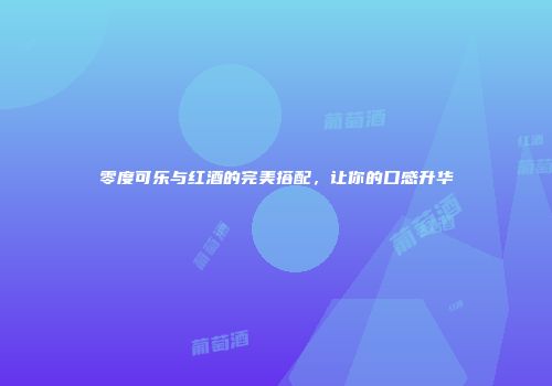 零度可乐与红酒的完美搭配，让你的口感升华