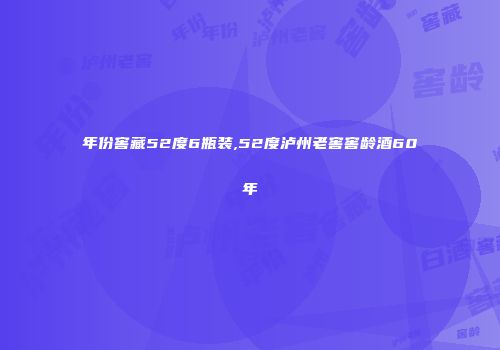 年份窖藏52度6瓶装,52度泸州老窖窖龄酒60年