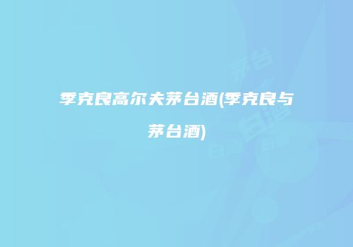 季克良高尔夫茅台酒(季克良与茅台酒)