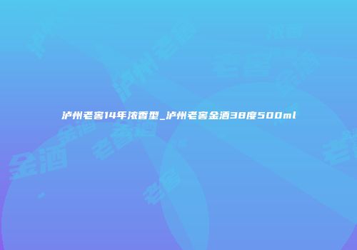 泸州老窖14年浓香型_泸州老窖金酒38度500ml